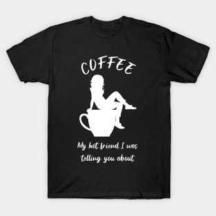 Coffee, my hot friend I was telling you about 3 T-Shirt